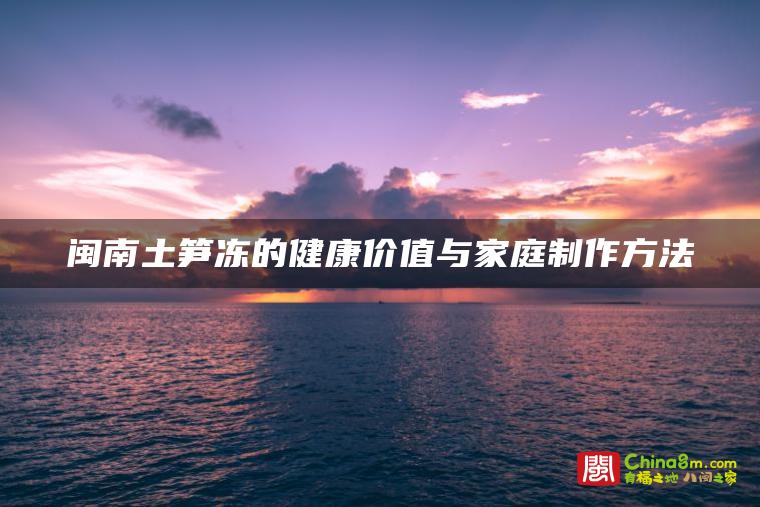 闽南土笋冻的健康价值与家庭制作方法