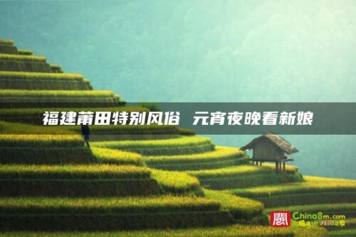 福建莆田特别风俗 元宵夜晚看新娘