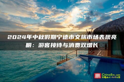 2024年中秋假期宁德市文旅市场表现亮眼：游客接待与消费双增长