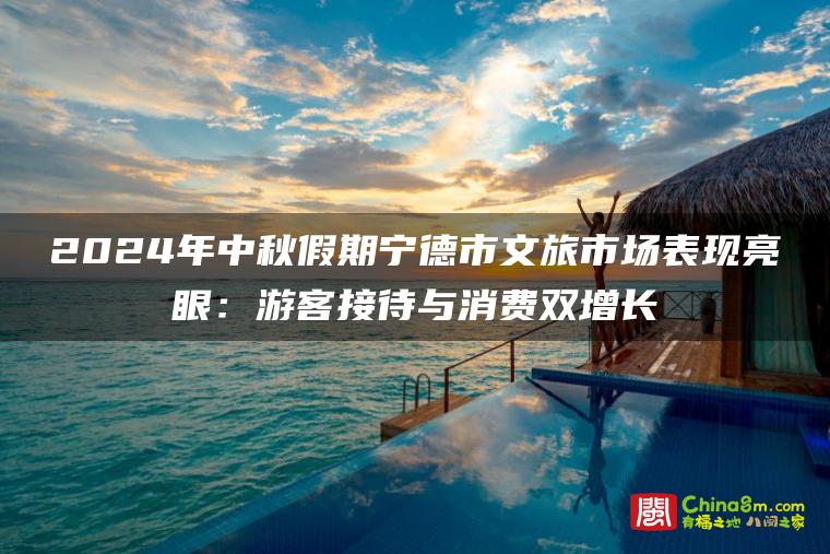 2024年中秋假期宁德市文旅市场表现亮眼：游客接待与消费双增长