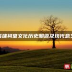 福建祠堂文化历史渊源及现代意义