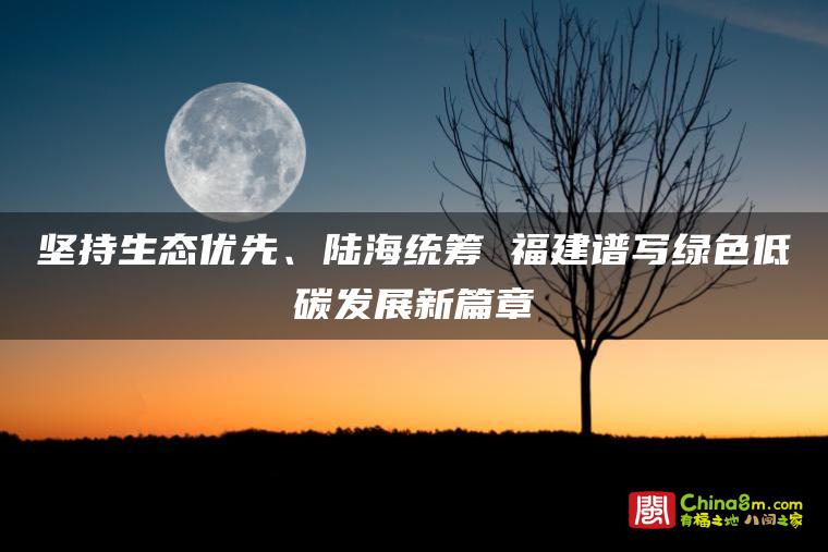坚持生态优先、陆海统筹 福建谱写绿色低碳发展新篇章