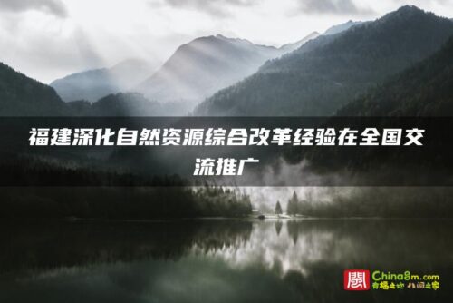 福建深化自然资源综合改革经验在全国交流推广