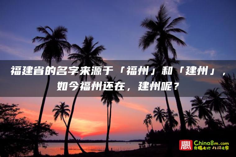 福建省的名字来源于「福州」和「建州」,如今福州还在,建州呢?