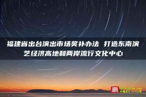 福建省出台演出市场奖补办法 打造东南演艺经济高地和两岸流行文化中心