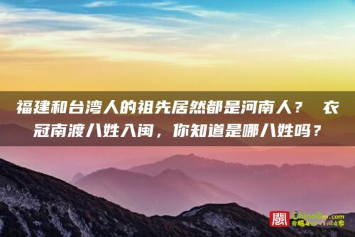 福建和台湾人的祖先居然都是河南人？ 衣冠南渡八姓入闽，你知道是哪八姓吗？