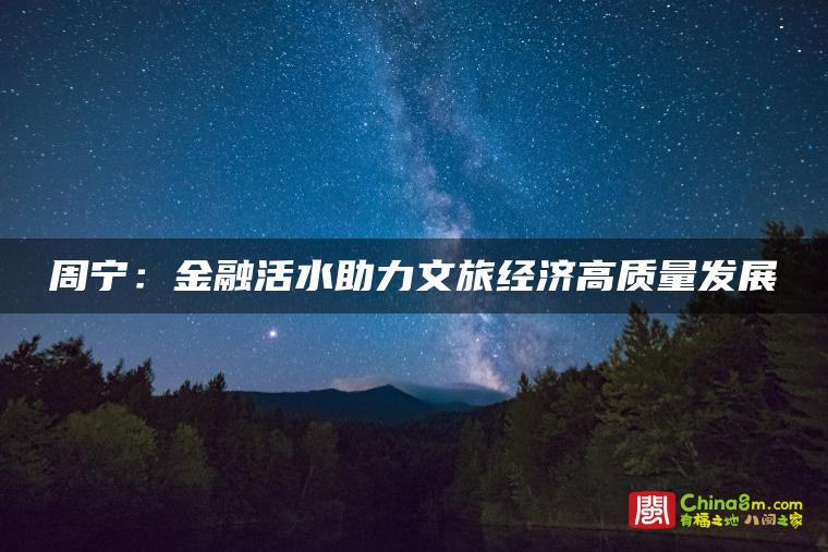 宁德市周宁县:金融活水助力文旅经济高质量发展
