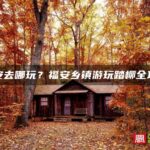 福安去哪玩？福安乡镇游玩踏柳全攻略