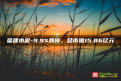 福建水泥-9.9%跌停，总市值15.86亿元