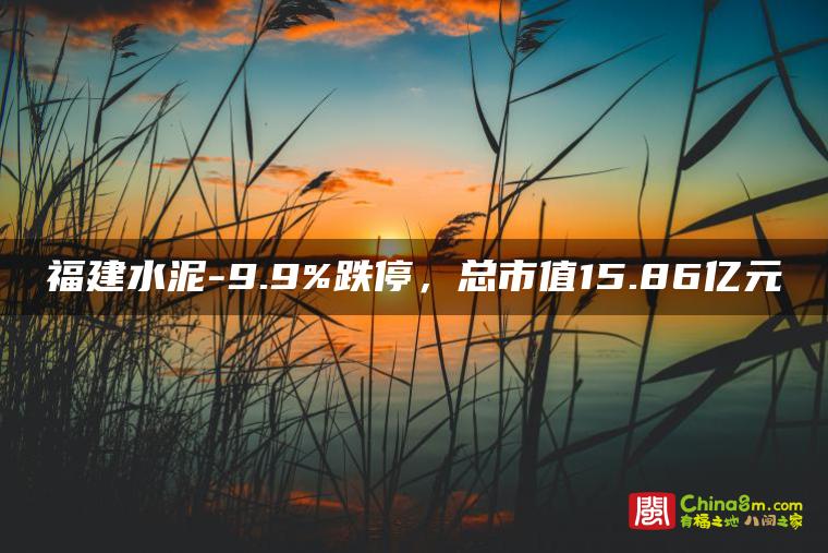 福建水泥-9.9%跌停,总市值15.86亿元
