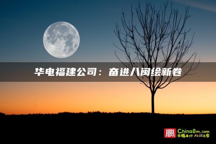 华电福建公司：奋进八闽绘新卷