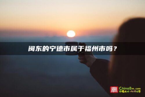 闽东的宁德市属于福州市吗？