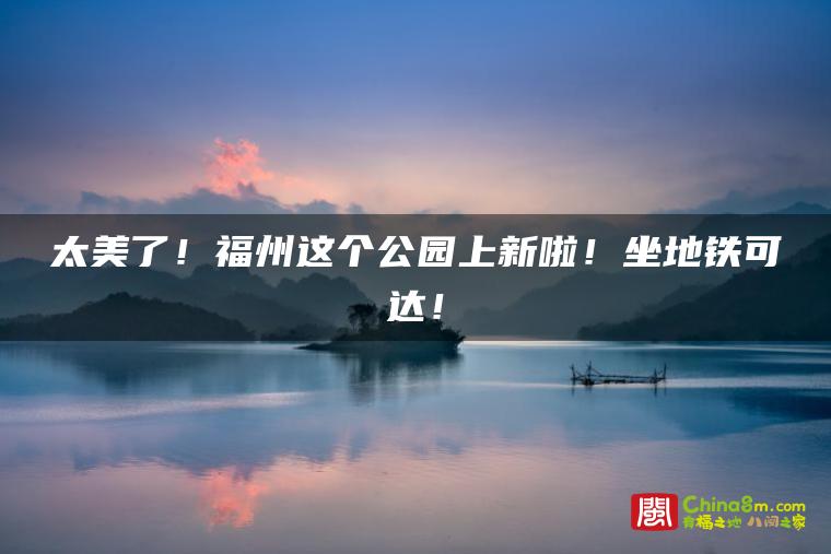 太美了!福州这个公园上新啦!坐地铁可达!