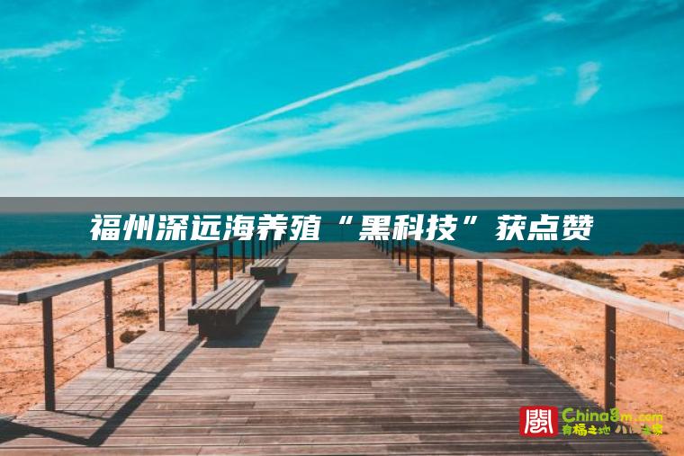 福州深远海养殖“黑科技”获点赞