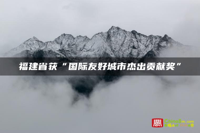 福建省获“国际友好城市杰出贡献奖”