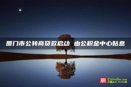 厦门市公转商贷款启动 由公积金中心贴息