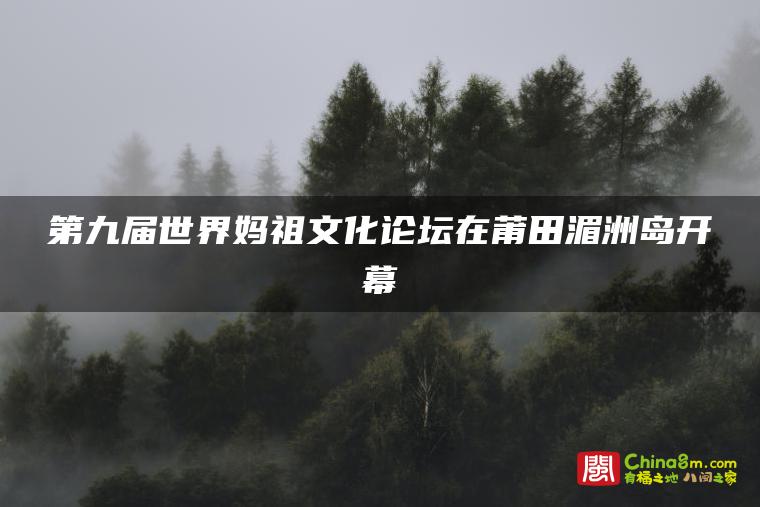 第九届世界妈祖文化论坛在莆田湄洲岛开幕