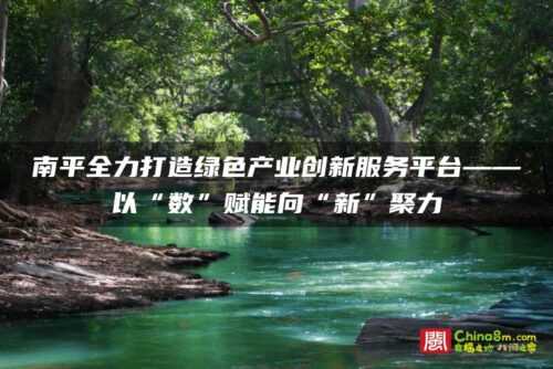 南平全力打造绿色产业创新服务平台——以“数”赋能向“新”聚力