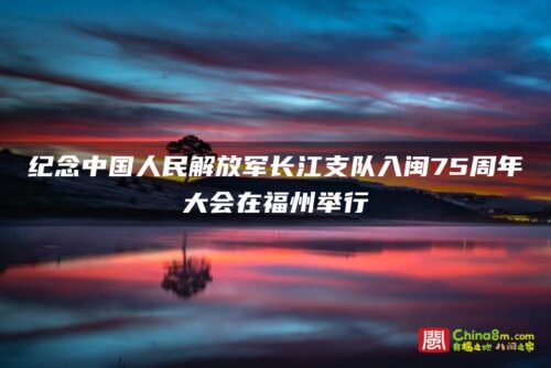 纪念中国人民解放军长江支队入闽75周年大会在福州举行