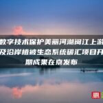 依托数字技术保护美丽河湖闽江上游河流湖泊及沿岸植被生态系统碳汇项目开发中期成果在京发布