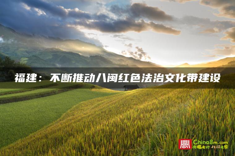 福建:不断推动八闽红色法治文化带建设