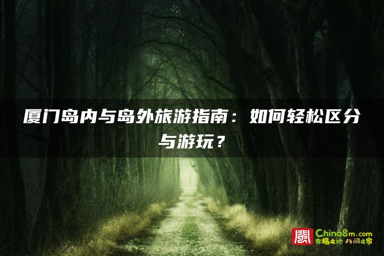 厦门岛内与岛外旅游指南：如何轻松区分与游玩？