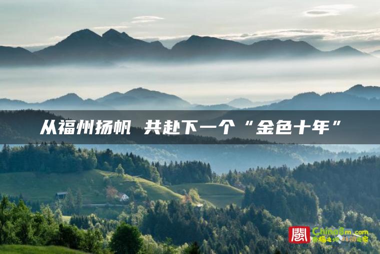 从福州扬帆 共赴下一个“金色十年”