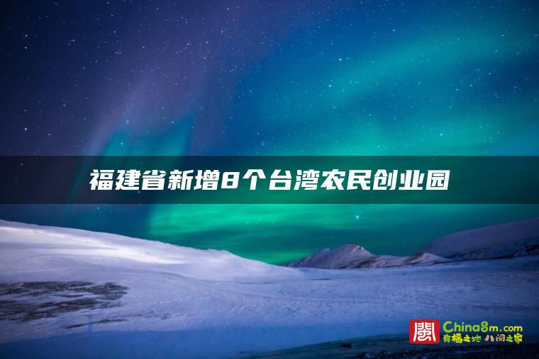 福建省新增8个台湾农民创业园