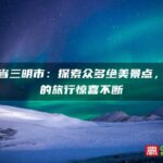 福建省三明市：探索众多绝美景点，让你的旅行惊喜不断