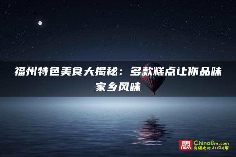 福州特色美食大揭秘:多款糕点让你品味家乡风味