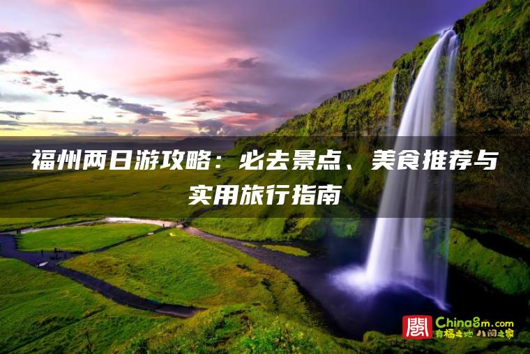 福州两日游攻略:必去景点、美食推荐与实用旅行指南