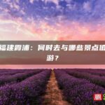 探秘福建霞浦：何时去与哪些景点值得一游？