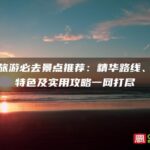 厦门旅游必去景点推荐：精华路线、景点特色及实用攻略一网打尽