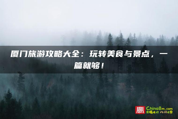 厦门旅游攻略大全:玩转美食与景点,一篇就够!