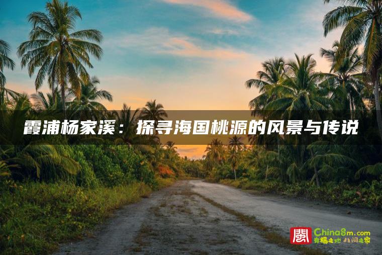 霞浦杨家溪:探寻海国桃源的风景与传说