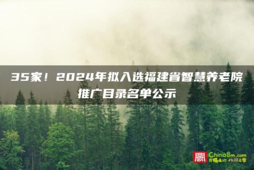 35家！2024年拟入选福建省智慧养老院推广目录名单公示