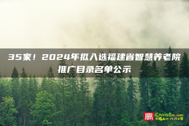 35家!2024年拟入选福建省智慧养老院推广目录名单公示