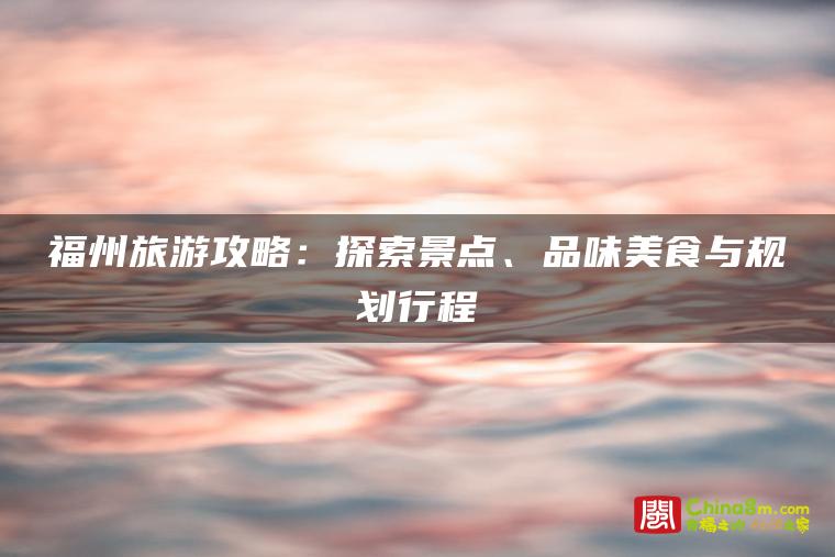福州旅游攻略:探索景点、品味美食与规划行程