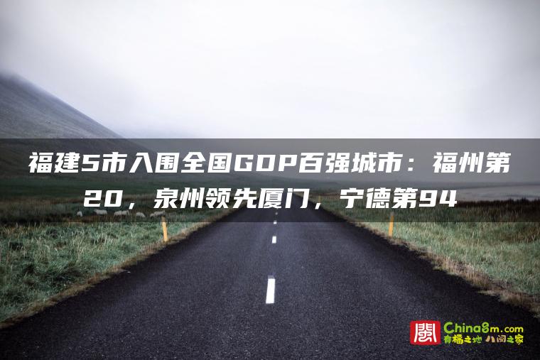 福建5市入围全国GDP百强城市:福州第20,泉州领先厦门,宁德第94