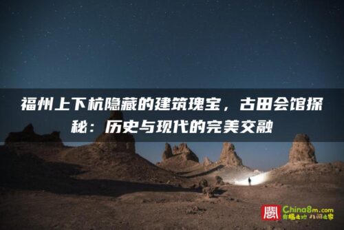 福州上下杭隐藏的建筑瑰宝，古田会馆探秘：历史与现代的完美交融