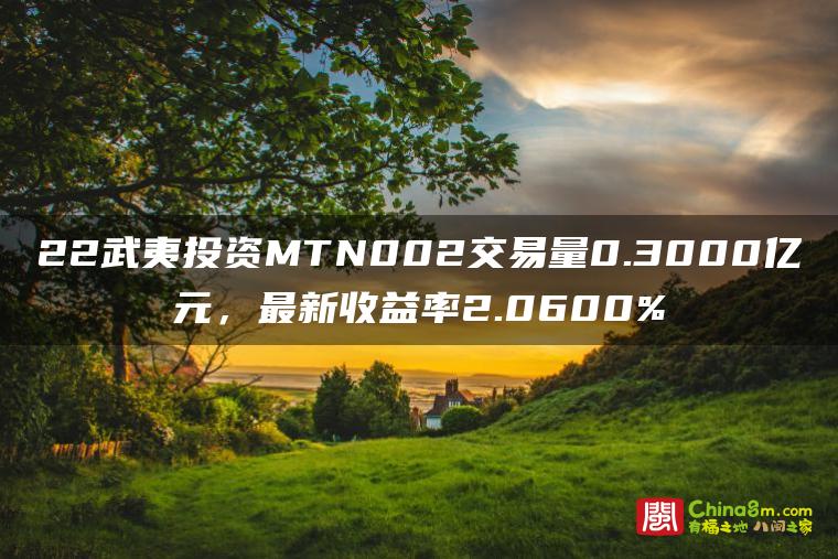 22武夷投资MTN002交易量0.3000亿元,最新收益率2.0600%