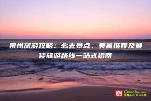 泉州旅游攻略：必去景点、美食推荐及最佳旅游路线一站式指南