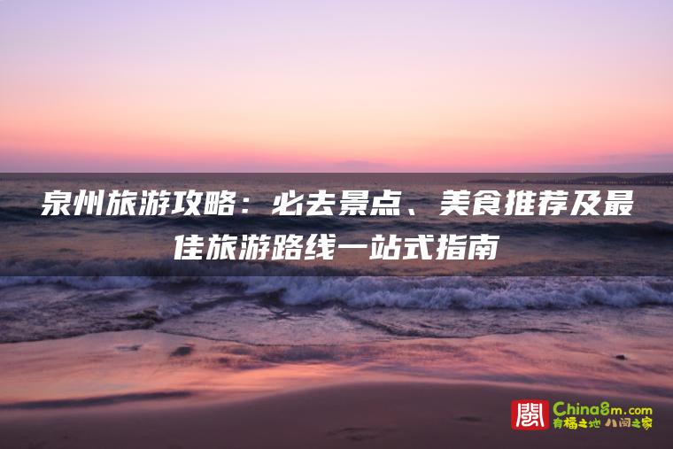 泉州旅游攻略:必去景点、美食推荐及最佳旅游路线一站式指南
