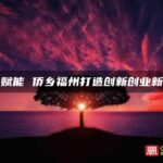 侨智赋能 侨乡福州打造创新创业新高地