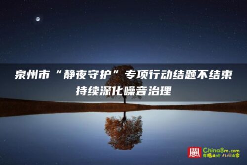 泉州市“静夜守护”专项行动结题不结束 持续深化噪音治理