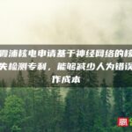 华能霞浦核电申请基于神经网络的核电物资损失检测专利，能够减少人为错误和操作成本
