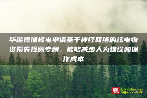 华能霞浦核电申请基于神经网络的核电物资损失检测专利，能够减少人为错误和操作成本