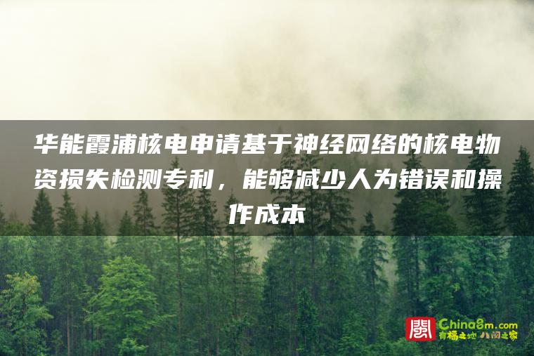 华能霞浦核电申请基于神经网络的核电物资损失检测专利,能够减少人为错误和操作成本