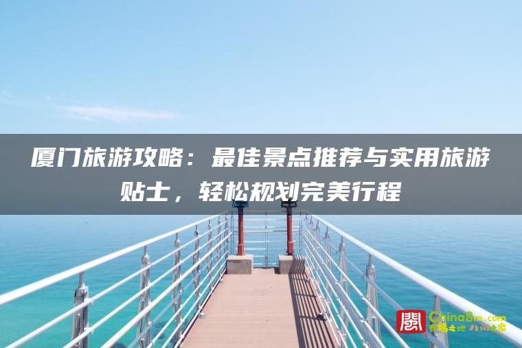 厦门旅游攻略:最佳景点推荐与实用旅游贴士,轻松规划完美行程