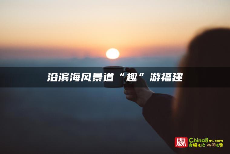 沿滨海风景道“趣”游福建